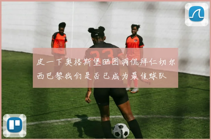 皮一下奥格斯堡晒图调侃拜仁切尔西巴黎我们是否已成为最佳球队
