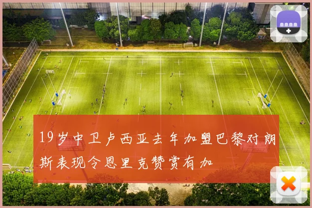 19岁中卫卢西亚去年加盟巴黎对朗斯表现令恩里克赞赏有加