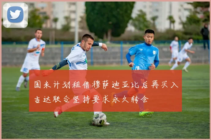 国米计划租借穆萨迪亚比后再买入吉达联合坚持要求永久转会