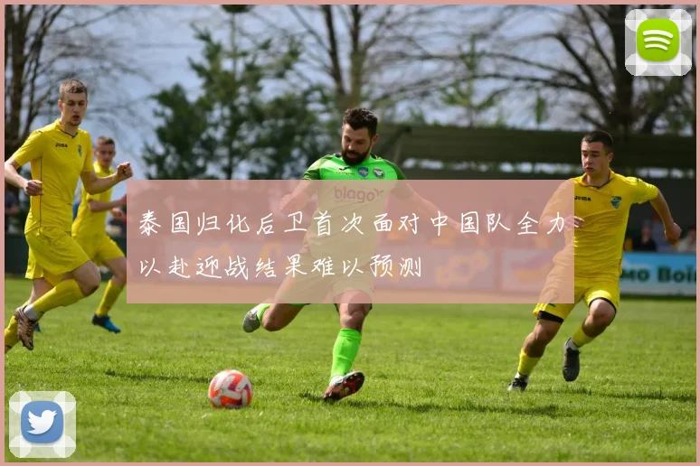 泰国归化后卫首次面对中国队全力以赴迎战结果难以预测