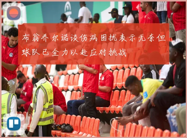 布翁乔尔诺谈伤病困扰表示无奈但球队已全力以赴应对挑战