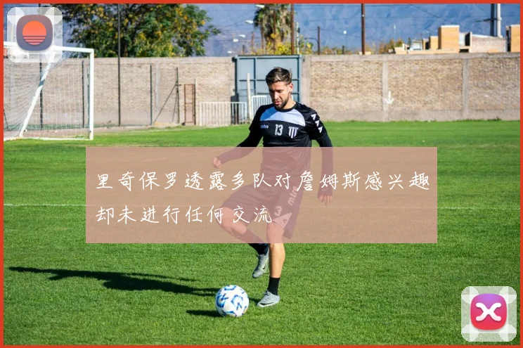 里奇保罗透露多队对詹姆斯感兴趣却未进行任何交流