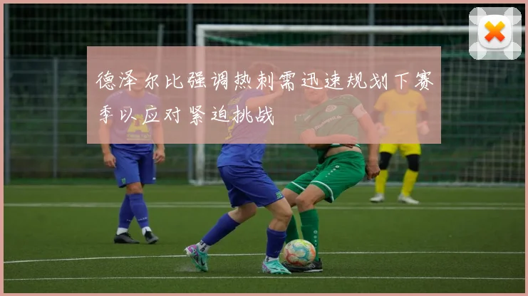 德泽尔比强调热刺需迅速规划下赛季以应对紧迫挑战
