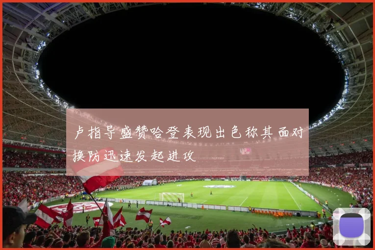 卢指导盛赞哈登表现出色称其面对换防迅速发起进攻