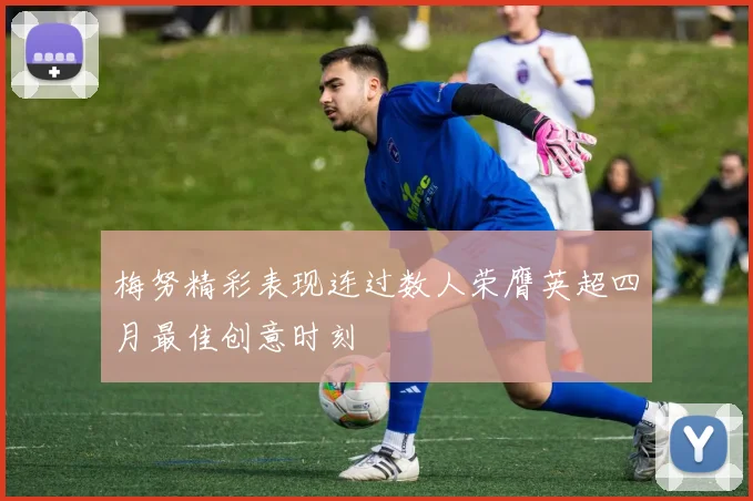 梅努精彩表现连过数人荣膺英超四月最佳创意时刻