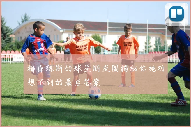 梅森琼斯的球星朋友圈揭秘你绝对想不到的最后答案
