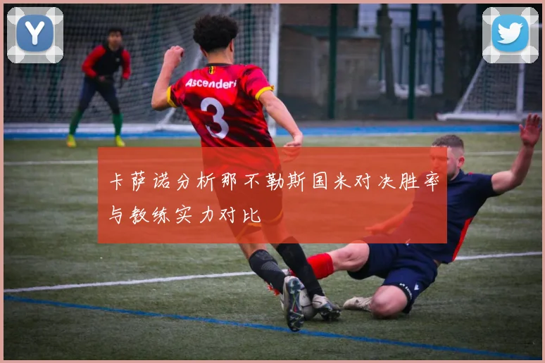 卡萨诺分析那不勒斯国米对决胜率与教练实力对比