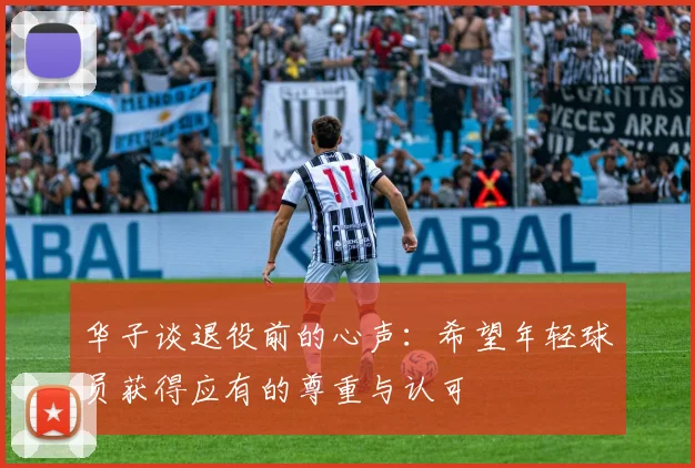 华子谈退役前的心声：希望年轻球员获得应有的尊重与认可