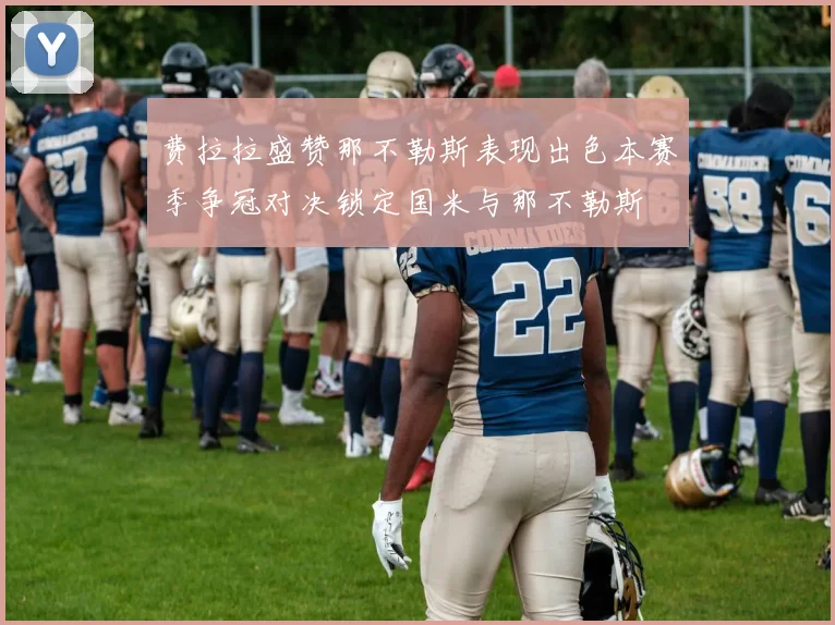 费拉拉盛赞那不勒斯表现出色本赛季争冠对决锁定国米与那不勒斯
