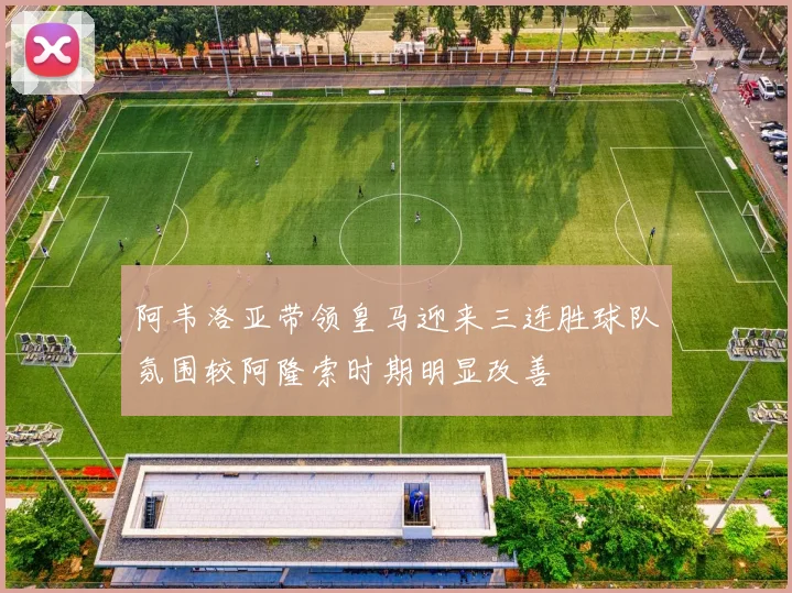 阿韦洛亚带领皇马迎来三连胜球队氛围较阿隆索时期明显改善