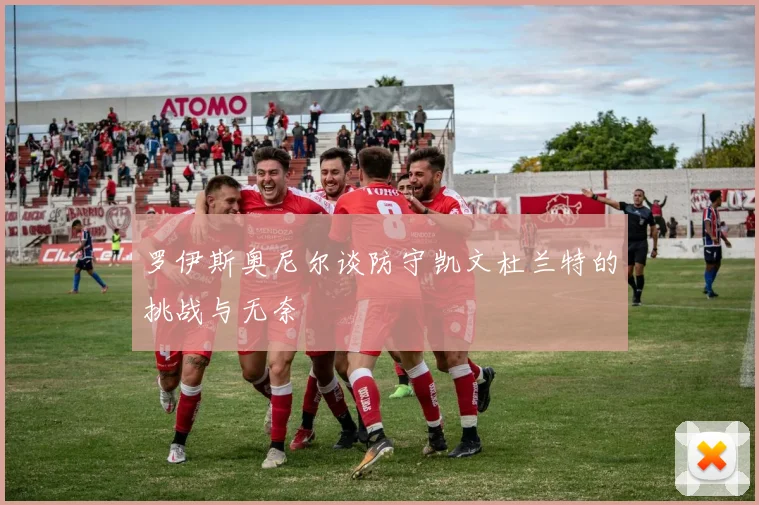 罗伊斯奥尼尔谈防守凯文杜兰特的挑战与无奈