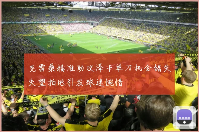 克雷桑精准助攻泽卡单刀机会错失失望拍地引发球迷惋惜