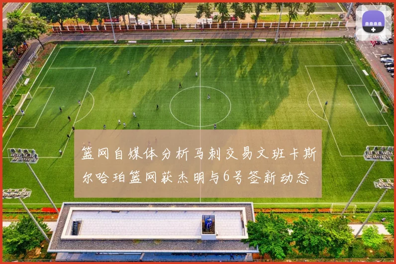 篮网自媒体分析马刺交易文班卡斯尔哈珀篮网获杰明与6号签新动态