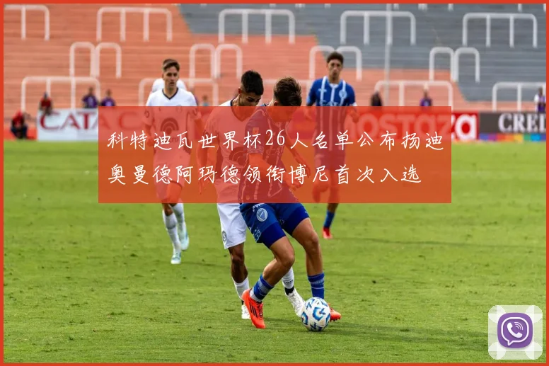 科特迪瓦世界杯26人名单公布扬迪奥曼德阿玛德领衔博尼首次入选