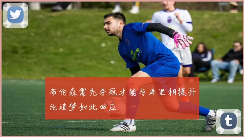 布伦森需先夺冠才能与库里相提并论追梦如此回应