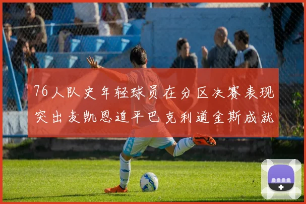 76人队史年轻球员在分区决赛表现突出麦凯恩追平巴克利道金斯成就