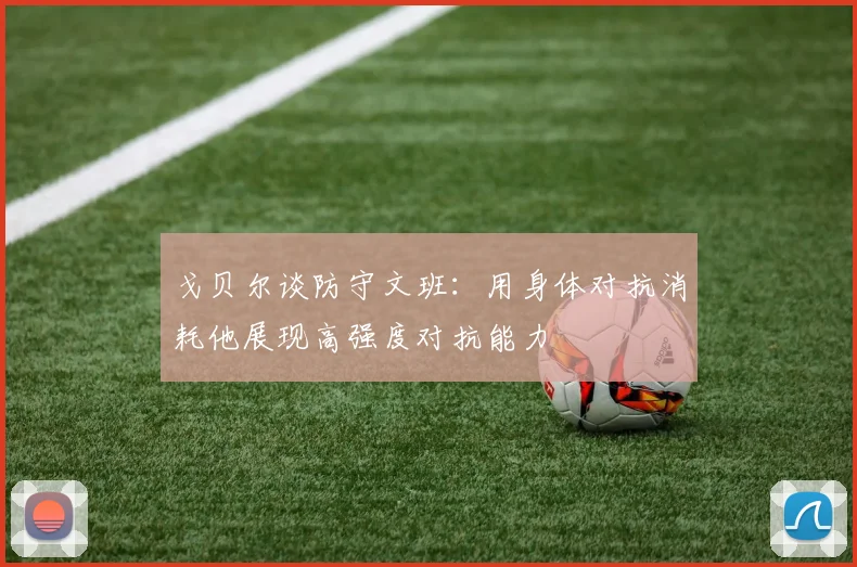 戈贝尔谈防守文班：用身体对抗消耗他展现高强度对抗能力