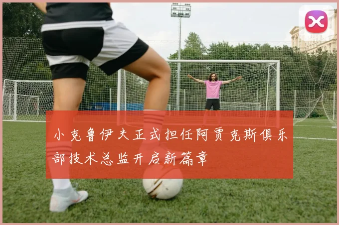 小克鲁伊夫正式担任阿贾克斯俱乐部技术总监开启新篇章