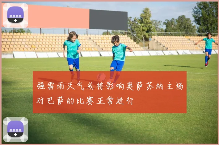 强雷雨天气或将影响奥萨苏纳主场对巴萨的比赛正常进行