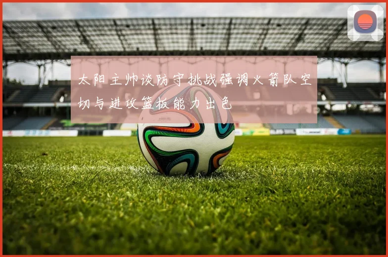 太阳主帅谈防守挑战强调火箭队空切与进攻篮板能力出色