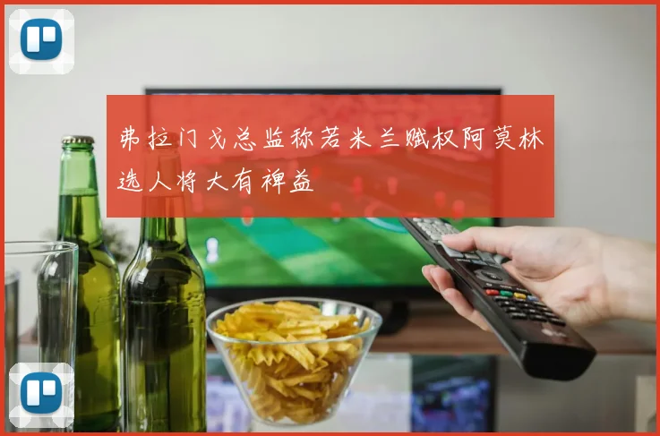 弗拉门戈总监称若米兰赋权阿莫林选人将大有裨益