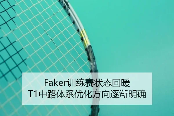 Faker训练赛状态回暖 T1中路体系优化方向逐渐明确